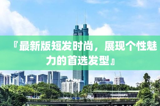 『最新版短發(fā)時尚，展現(xiàn)個性魅力的首選發(fā)型』