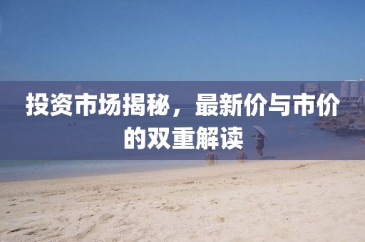 投資市場揭秘，最新價與市價的雙重解讀