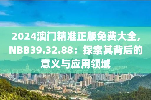 2024澳門精準(zhǔn)正版免費(fèi)大全,NBB39.32.88：探索其背后的意義與應(yīng)用領(lǐng)域