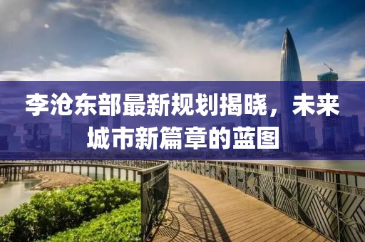 李滄東部最新規(guī)劃揭曉，未來城市新篇章的藍圖