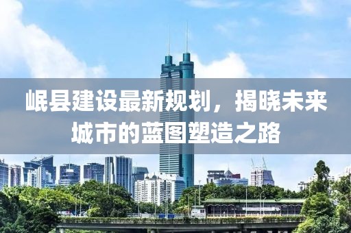 岷縣建設最新規(guī)劃，揭曉未來城市的藍圖塑造之路