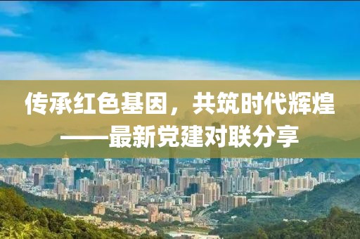 傳承紅色基因，共筑時代輝煌——最新黨建對聯(lián)分享