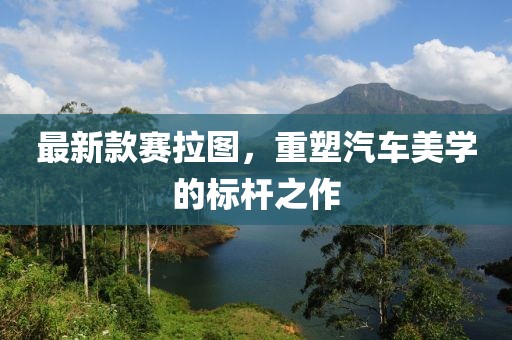 最新款賽拉圖，重塑汽車(chē)美學(xué)的標(biāo)桿之作