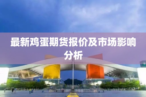 最新雞蛋期貨報(bào)價(jià)及市場(chǎng)影響分析