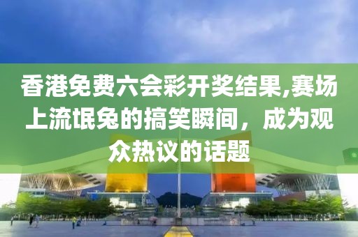 香港免費六會彩開獎結(jié)果,賽場上流氓兔的搞笑瞬間，成為觀眾熱議的話題