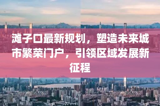 灘子口最新規(guī)劃，塑造未來城市繁榮門戶，引領區(qū)域發(fā)展新征程