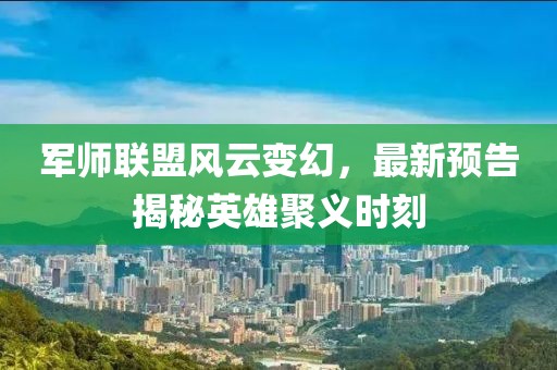 軍師聯(lián)盟風(fēng)云變幻，最新預(yù)告揭秘英雄聚義時刻