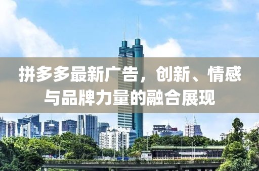 拼多多最新廣告，創(chuàng)新、情感與品牌力量的融合展現(xiàn)