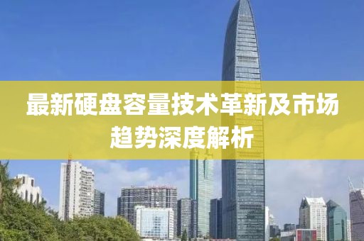 最新硬盤容量技術(shù)革新及市場趨勢深度解析