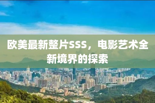 歐美最新整片SSS，電影藝術(shù)全新境界的探索