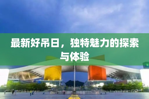 最新好吊日，獨特魅力的探索與體驗