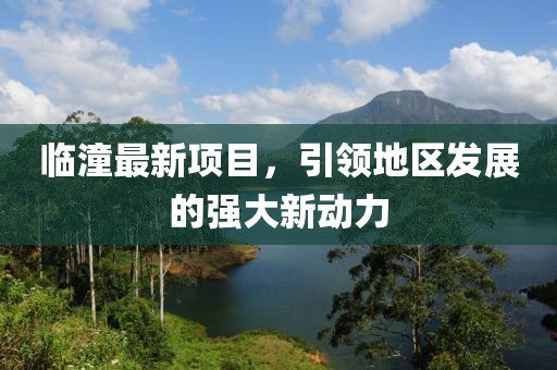 臨潼最新項(xiàng)目，引領(lǐng)地區(qū)發(fā)展的強(qiáng)大新動(dòng)力