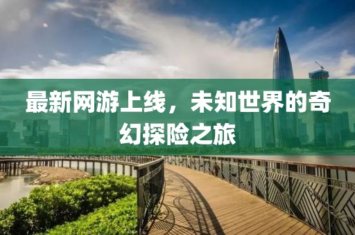 最新網(wǎng)游上線，未知世界的奇幻探險(xiǎn)之旅