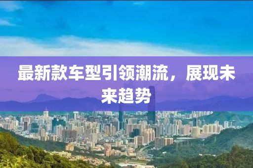 最新款車型引領(lǐng)潮流，展現(xiàn)未來趨勢(shì)