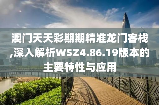 澳門(mén)天天彩期期精準(zhǔn)龍門(mén)客棧,深入解析WSZ4.86.19版本的主要特性與應(yīng)用