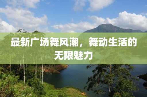 最新廣場舞風(fēng)潮，舞動生活的無限魅力