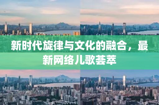新時代旋律與文化的融合，最新網(wǎng)絡(luò)兒歌薈萃