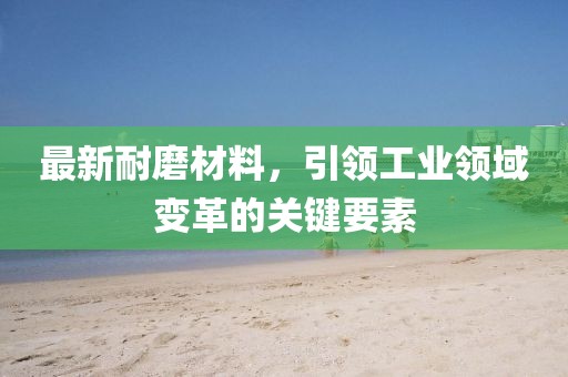 最新耐磨材料，引領(lǐng)工業(yè)領(lǐng)域變革的關(guān)鍵要素