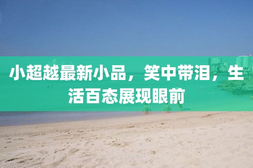 小超越最新小品，笑中帶淚，生活百態(tài)展現(xiàn)眼前