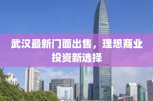 武漢最新門面出售，理想商業(yè)投資新選擇