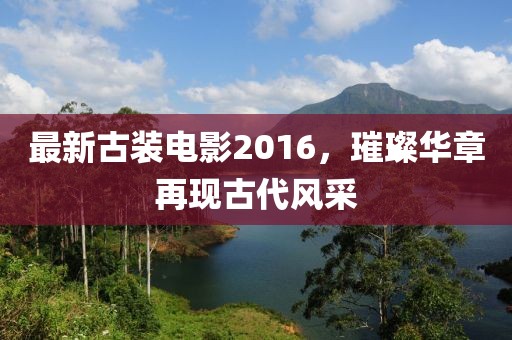 最新古裝電影2016，璀璨華章再現(xiàn)古代風(fēng)采