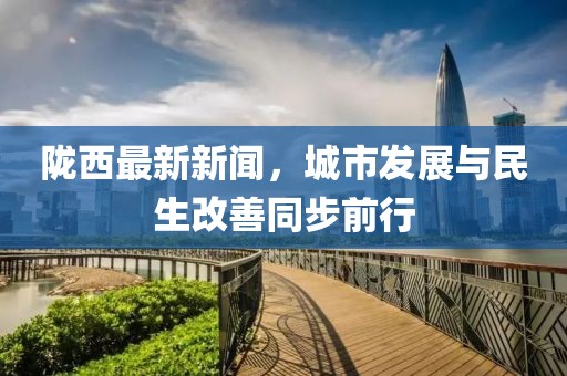 隴西最新新聞，城市發(fā)展與民生改善同步前行