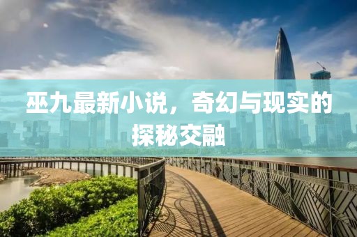 巫九最新小說，奇幻與現(xiàn)實的探秘交融