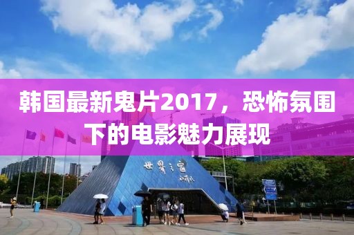 韓國最新鬼片2017，恐怖氛圍下的電影魅力展現(xiàn)
