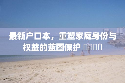 最新戶口本，重塑家庭身份與權(quán)益的藍圖保護 ????