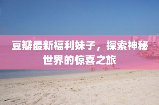 豆瓣最新福利妹子，探索神秘世界的驚喜之旅