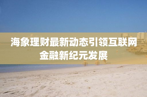 海象理財(cái)最新動態(tài)引領(lǐng)互聯(lián)網(wǎng)金融新紀(jì)元發(fā)展