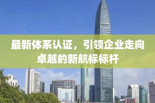 最新體系認(rèn)證，引領(lǐng)企業(yè)走向卓越的新航標(biāo)標(biāo)桿