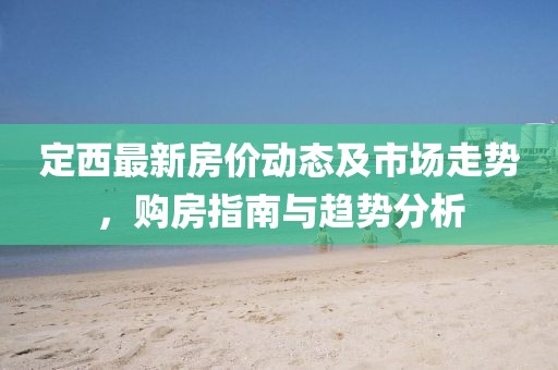 定西最新房價動態(tài)及市場走勢，購房指南與趨勢分析