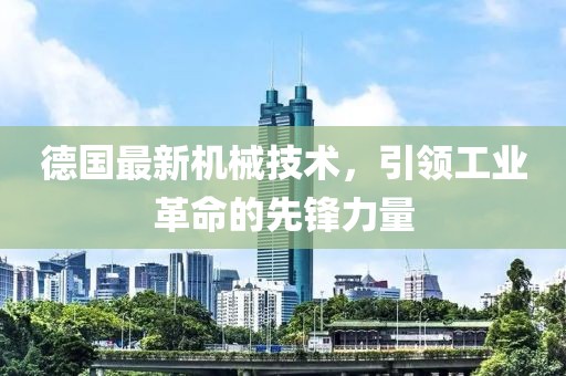 德國(guó)最新機(jī)械技術(shù)，引領(lǐng)工業(yè)革命的先鋒力量