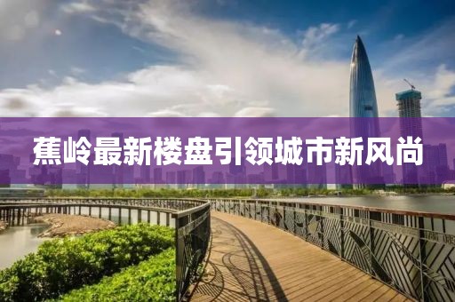 蕉嶺最新樓盤引領(lǐng)城市新風(fēng)尚