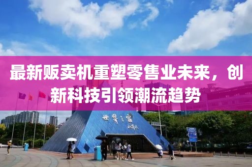 最新販賣機重塑零售業(yè)未來，創(chuàng)新科技引領(lǐng)潮流趨勢