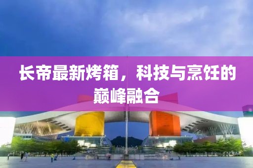長帝最新烤箱，科技與烹飪的巔峰融合