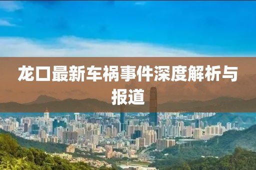 龍口最新車禍?zhǔn)录疃冉馕雠c報(bào)道