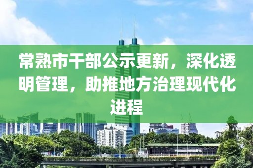 常熟市干部公示更新，深化透明管理，助推地方治理現(xiàn)代化進(jìn)程