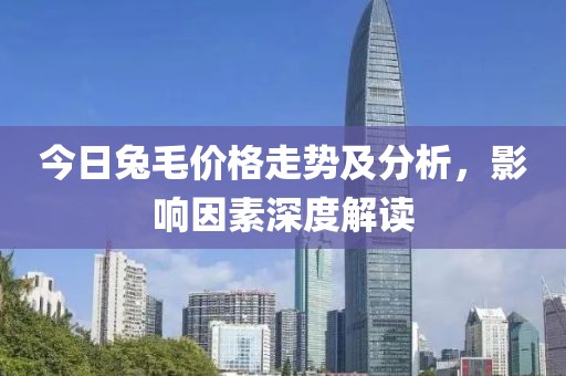 今日兔毛價格走勢及分析，影響因素深度解讀