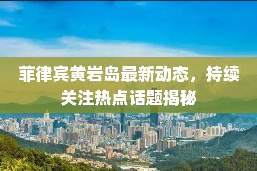 菲律賓黃巖島最新動態(tài)，持續(xù)關(guān)注熱點話題揭秘