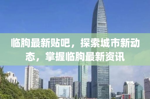 臨朐最新貼吧，探索城市新動(dòng)態(tài)，掌握臨朐最新資訊