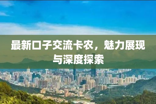 最新口子交流卡農(nóng)，魅力展現(xiàn)與深度探索