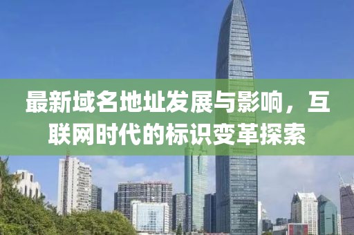 最新域名地址發(fā)展與影響，互聯(lián)網(wǎng)時代的標(biāo)識變革探索
