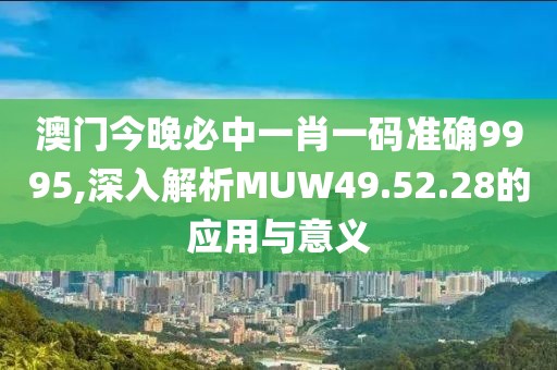 澳門今晚必中一肖一碼準(zhǔn)確9995,深入解析MUW49.52.28的應(yīng)用與意義