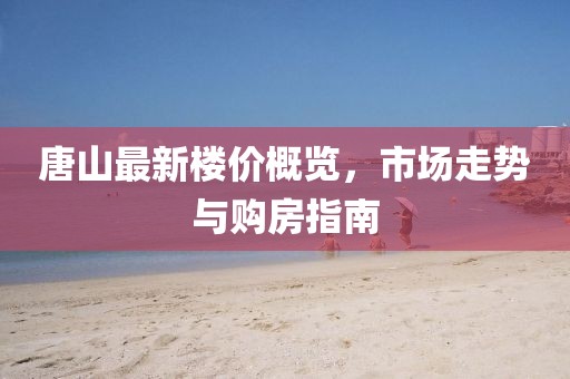 唐山最新樓價(jià)概覽，市場(chǎng)走勢(shì)與購房指南