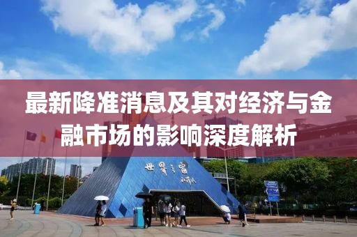 最新降準消息及其對經濟與金融市場的影響深度解析