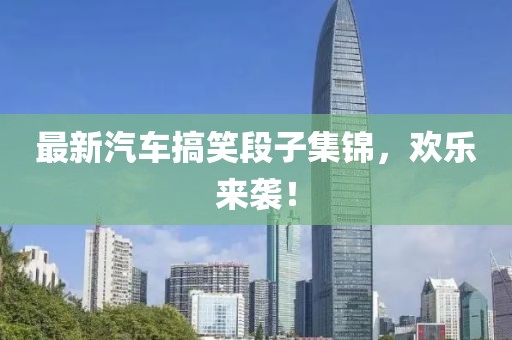 最新汽車搞笑段子集錦，歡樂來襲！