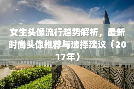女生頭像流行趨勢解析，最新時尚頭像推薦與選擇建議（2017年）