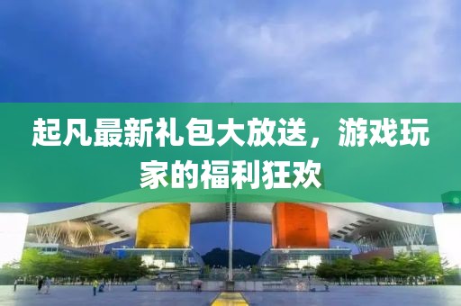 起凡最新禮包大放送，游戲玩家的福利狂歡